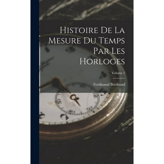 Histoire De La Mesure Du Temps Par Les Horloges; Volume 1 (Hardcover)