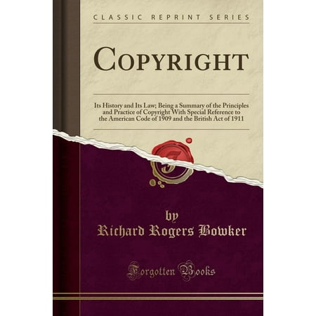 Copyright : Its History and Its Law; Being a Summary of the Principles and Practice of Copyright with Special Reference to the American Code of 1909 and the British Act of 1911 (Classic