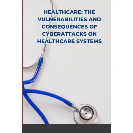 Healthcare: The Vulnerabilities and Consequences of Cyberattacks on Healthcare Systems (Paperback)