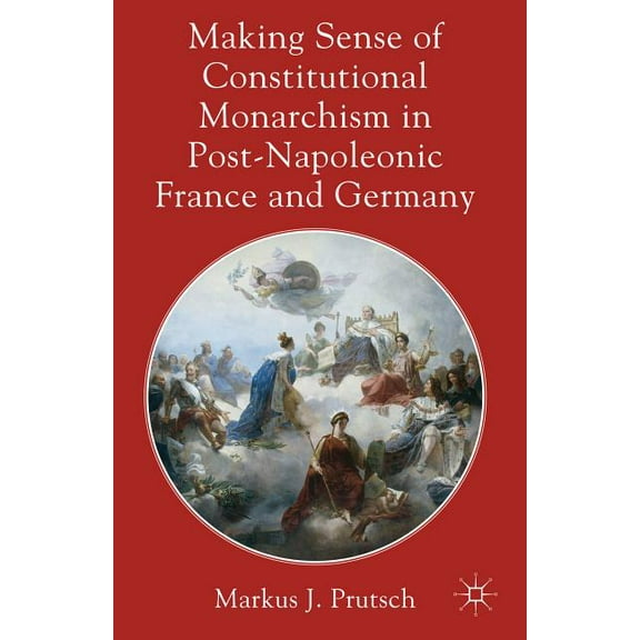 Making Sense of Constitutional Monarchism in Post-Napoleonic France and Germany, (Hardcover)