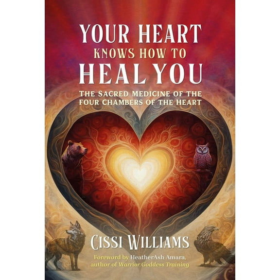Your Heart Knows How to Heal You: The Sacred Medicine of the Four Chambers of the Heart, (Paperback)