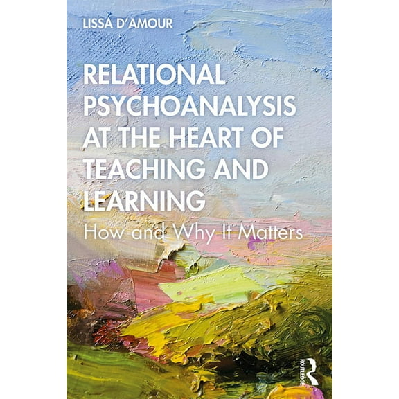 Relational Psychoanalysis at the Heart of Teaching and Learning: How and Why It Matters, (Paperback)
