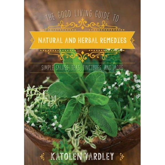 Good Living Guide: The Good Living Guide to Natural and Herbal Remedies : Simple Salves, Teas, Tinctures, and More (Hardcover)