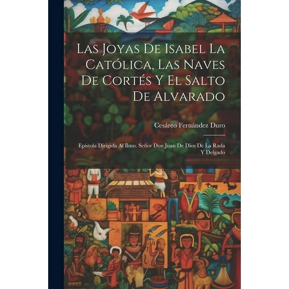 Las Joyas De Isabel La Católica, Las Naves De Cortés Y El Salto De Alvarado : Epístola Dirigida Al Ilmo. Señor Don Juan De Dios De La Rada Y Delgado (Paperback)