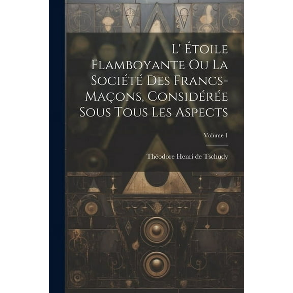 L' Étoile Flamboyante Ou La Société Des Francs-maçons, Considérée Sous Tous Les Aspects; Volume 1 (Paperback)