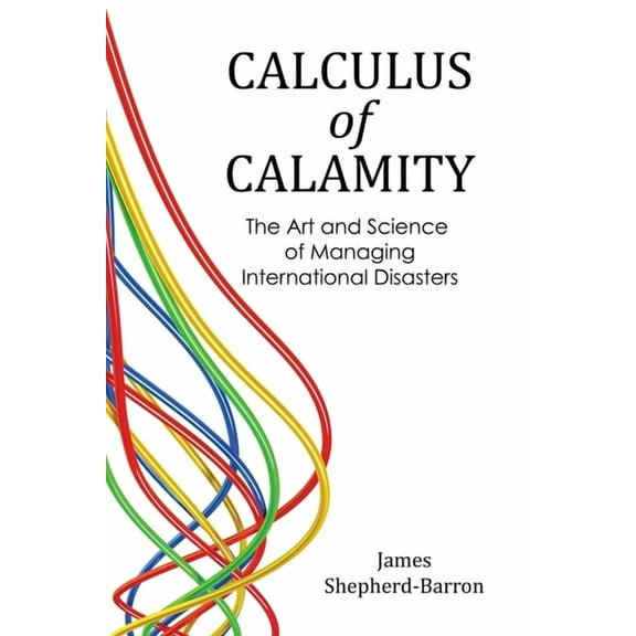 Calculus of Calamity: The Art and Science of Managing International Disasters, (Paperback)