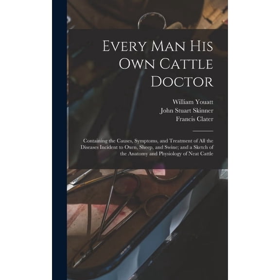 Every man his own Cattle Doctor: Containing the Causes, Symptoms, and Treatment of all the Diseases Incident to Oxen, Sh, (Hardcover)