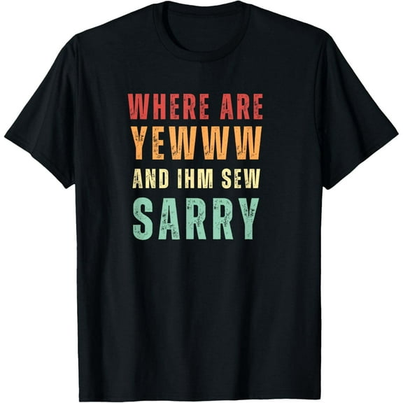 Funny Where Are You And I'm So Sorry Funny Quote T-Shirt