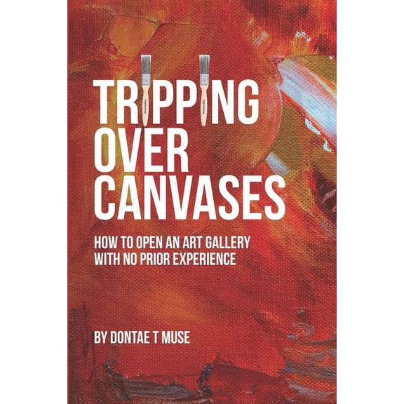 Tripping Over Canvases: How To Open Your Own Art Gallery With No Prior Experience, (Paperback)