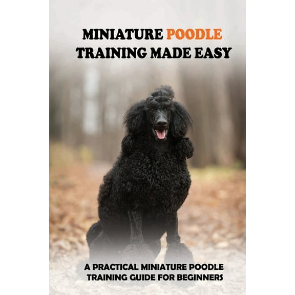Miniature Poodle Training Made Easy: A Practical Miniature Poodle Training Guide For Beginners: Miniature Poodle Training Commands