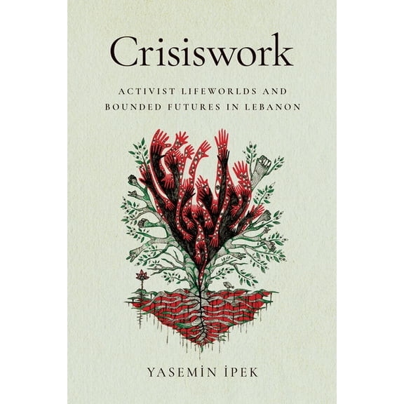 Crisiswork: Activist Lifeworlds and Bounded Futures in Lebanon, (Hardcover)