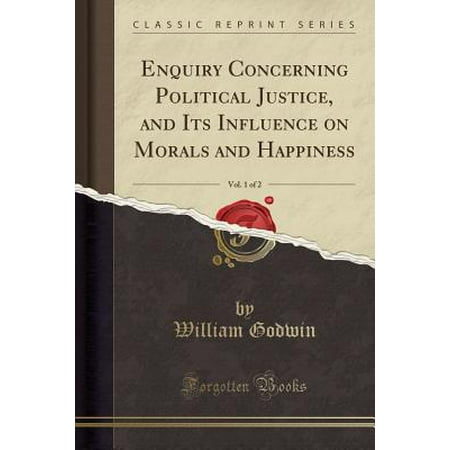 Enquiry Concerning Political Justice, and Its Influence on Morals and Happiness, Vol. 1 of 2 (Classic