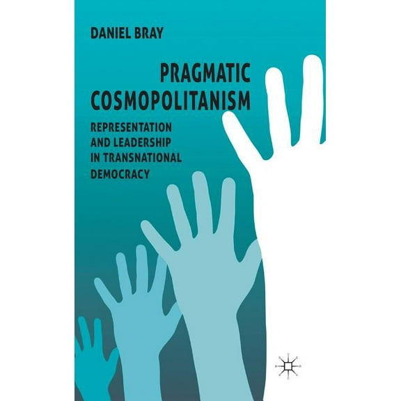 Pragmatic Cosmopolitanism: Representation and Leadership in Transnational Democracy, (Hardcover)