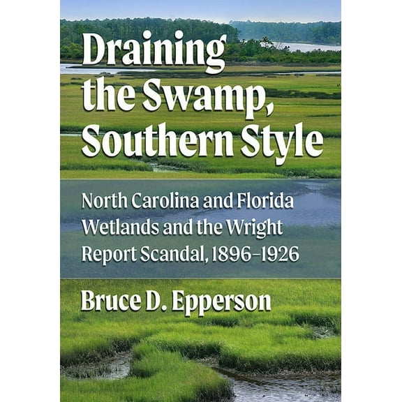 Draining the Swamp, Southern Style: North Carolina and Florida Wetlands and the Wright Report Scandal, 1896-1926, (Paperback)