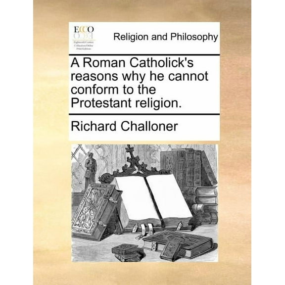 A Roman Catholick's Reasons Why He Cannot Conform to the Protestant Religion., (Paperback)