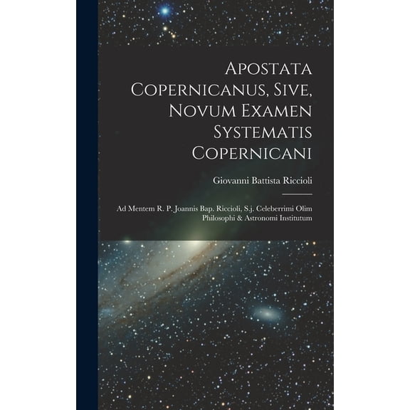 Apostata Copernicanus, Sive, Novum Examen Systematis Copernicani: Ad Mentem R. P. Joannis Bap. Riccioli, S.j. Celeberrimi Olim Philosophi & Astronomi Institutum (Hardcover)