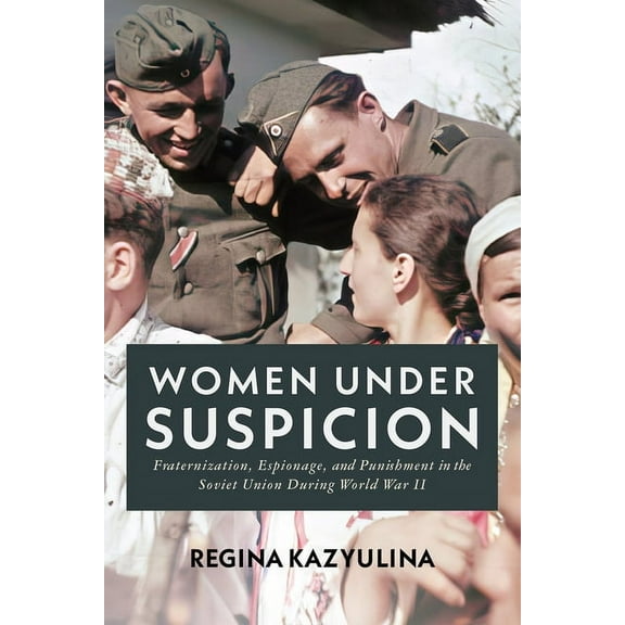 Women Under Suspicion: Fraternization, Espionage, and Punishment in the Soviet Union During World War II, (Hardcover)