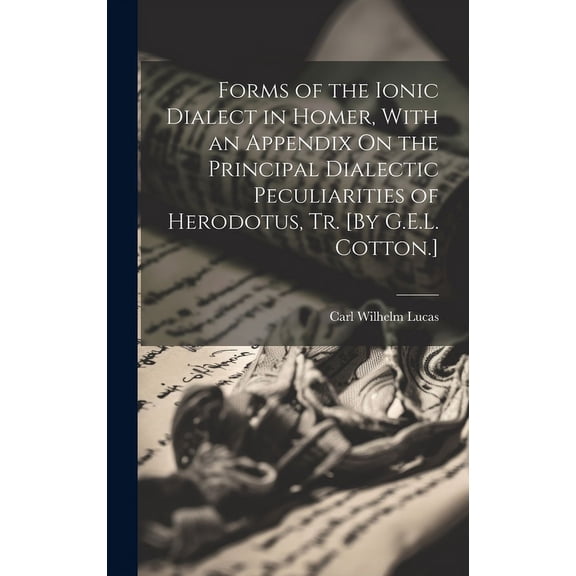Forms of the Ionic Dialect in Homer, With an Appendix On the Principal Dialectic Peculiarities of Herodotus, Tr. [By G.E.L. Cotton.] (Hardcover)