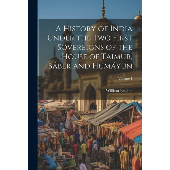 A History of India Under the Two First Sovereigns of the House of Taimur, Báber and Humáyun; Volume 1 (Paperback)