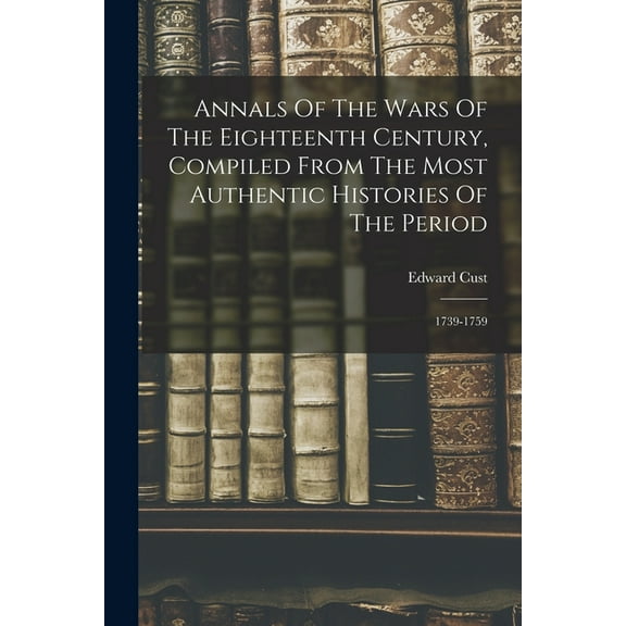 Annals Of The Wars Of The Eighteenth Century, Compiled From The Most Authentic Histories Of The Period: 1739-1759, (Paperback)