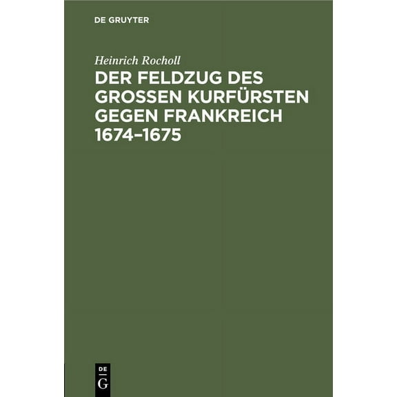 Der Feldzug Des GroÃen Kurfürsten Gegen Frankreich 1674-1675: Sammlung Der in Den Elsässischen Archiven Beruhenden, Die , (Hardcover)