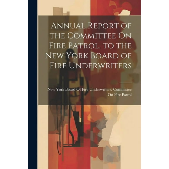 Annual Report of the Committee On Fire Patrol, to the New York Board of Fire Underwriters (Paperback)