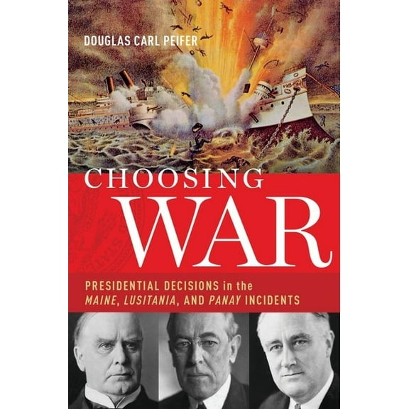 Choosing War: Presidential Decisions in the Maine, Lusitania, and Panay Incidents, (Hardcover)