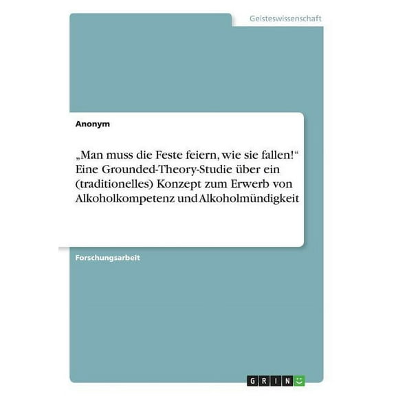 "Man muss die Feste feiern, wie sie fallen! Eine Grounded-Theory-Studie über ein (traditionelles) Konzept zum Erwerb von Alkoholkompetenz und Alkoholmündigkeit (Paperback)