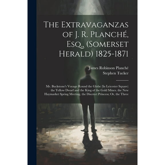 The Extravaganzas of J. R. Planché, Esq., (Somerset Herald) 1825-1871 : Mr. Buckstone's Voyage Round the Globe (In Leicester Square) the Yellow Dwarf and the King of the Gold Mines. the New Haymarket Spring Meeting. the Discreet Princess; Or, the Three (Paperback)