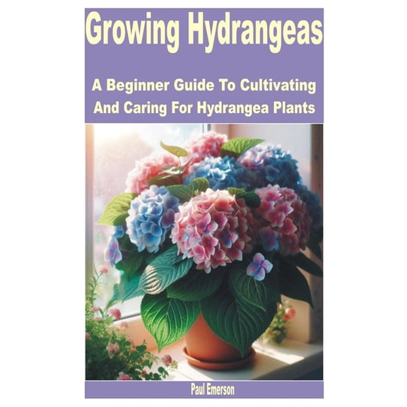 Growing Hydrangeas: A Beginner Guide to Cultivating and Caring for Hydrangea Plants, (Paperback)