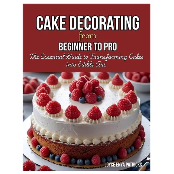 Cake Decoration from Beginner to Pro: The Essential Guide to Transforming Cakes into Edible Art, (Paperback)