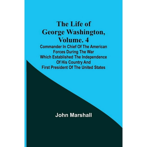 The Life of George Washington, Volume. 4: Commander in Chief of the American Forces During the War which Established the, (Paperback)