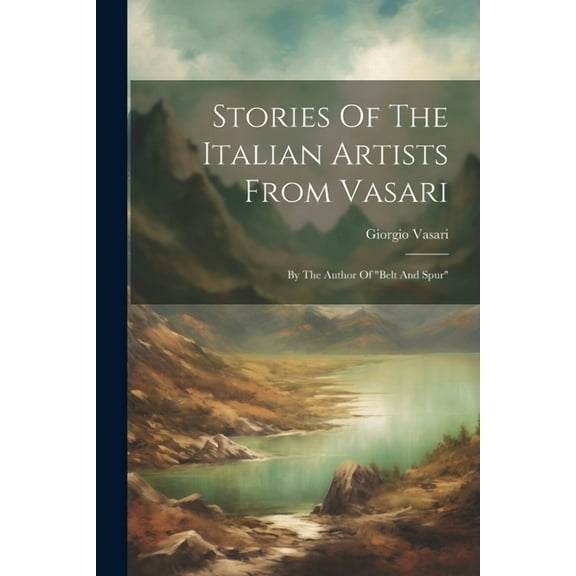 Stories Of The Italian Artists From Vasari: By The Author Of "belt And Spur" (Paperback)
