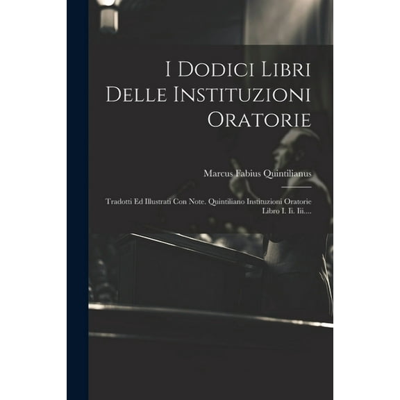 I Dodici Libri Delle Instituzioni Oratorie: Tradotti Ed Illustrati Con Note. Quintiliano Instituzioni Oratorie Libro I. Ii. Iii.... (Paperback)