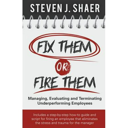 Fix Them or Fire Them : Managing, Evaluating and Terminating Underperforming (Best Way To Fire An Employee)