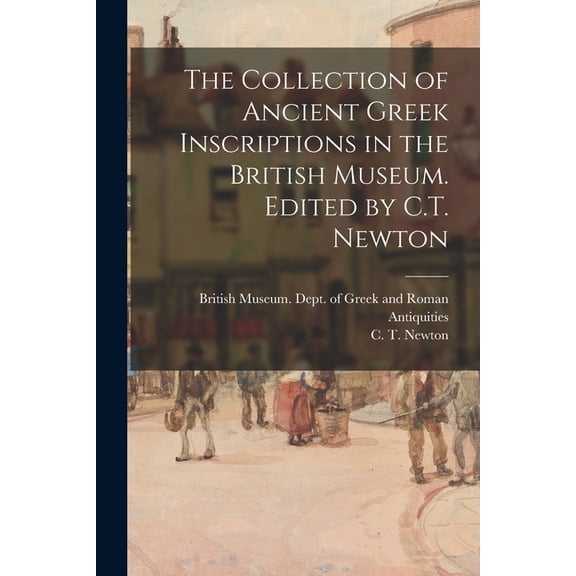 The Collection of Ancient Greek Inscriptions in the British Museum. Edited by C.T. Newton (Paperback)