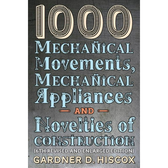 1000 Mechanical Movements, Mechanical Appliances and Novelties of Construction (6th revised and enlarged edition), (Paperback)