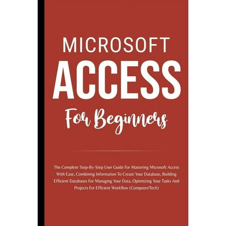 Microsoft Access For Beginners: The Complete Step-By-Step User Guide For Mastering Microsoft Access, Creating Your Database For Managing Data And Optimizing Your Tasks (Computer/Tech) (Paperback)
