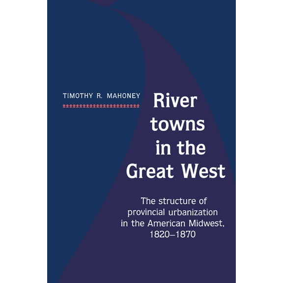 River Towns in the Great West: The Structure of Provincial Urbanization in the American Midwest, 1820 1870, (Paperback)