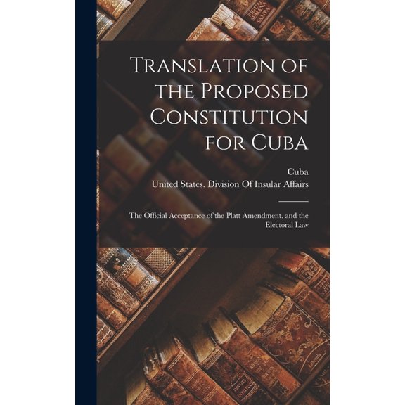 Translation of the Proposed Constitution for Cuba: The Official Acceptance of the Platt Amendment, and the Electoral Law (Hardcover)