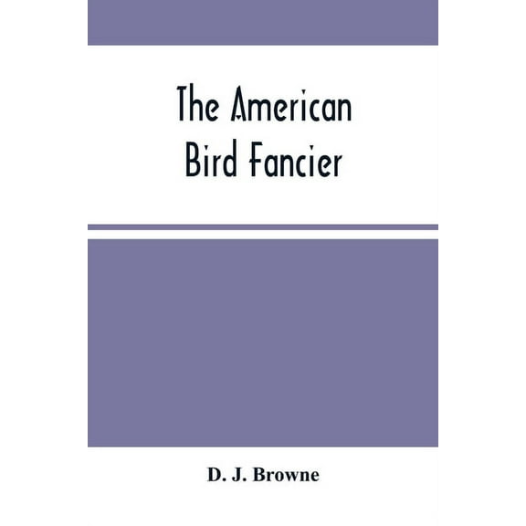 The American Bird Fancier: Considered With Reference To The Breeding, Rearing, Feeding, Management, And Peculiarities Of, (Paperback)