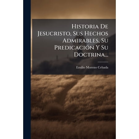 Historia De Jesucristo Sus Hechos Admirables Su Predicaci&oacute;n Y Su Doctrina... (Paperback)