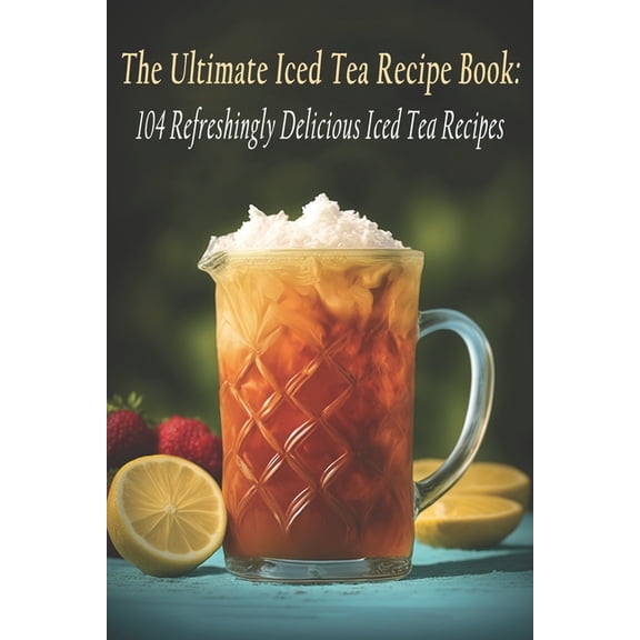 The Ultimate Iced Tea Recipe Book: 104 Refreshingly Delicious Iced Tea Recipes, (Paperback)