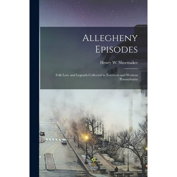 Allegheny Episodes; Folk Lore and Legends Collected in Northern and Western Pennsylvania