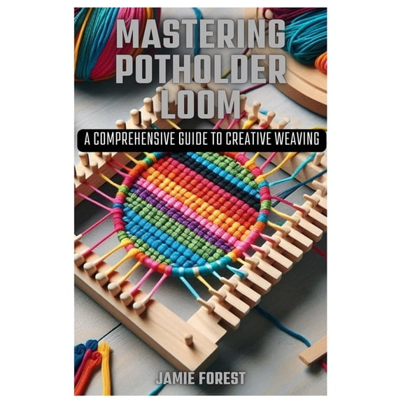 Mastering Potholder Loom: A Comprehensive Guide to Creative Weaving, (Paperback)