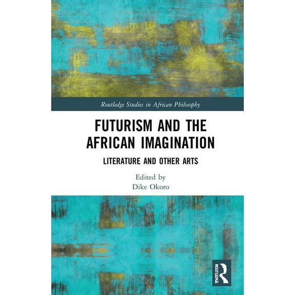 Routledge Studies in African Philosophy Futurism and the African Imagination: Literature and Other Arts, (Hardcover)