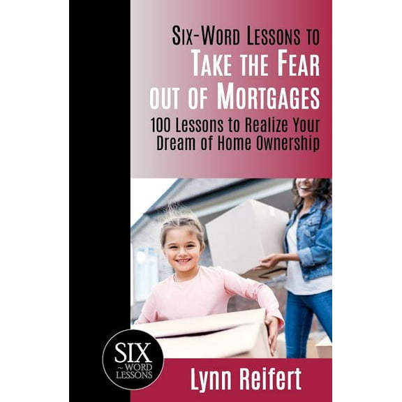 Six-Word Lessons to Take the Fear out of Mortgages: 100 Lessons to Realize Your Dream of Home Ownership (The Six-Word Lessons Series)