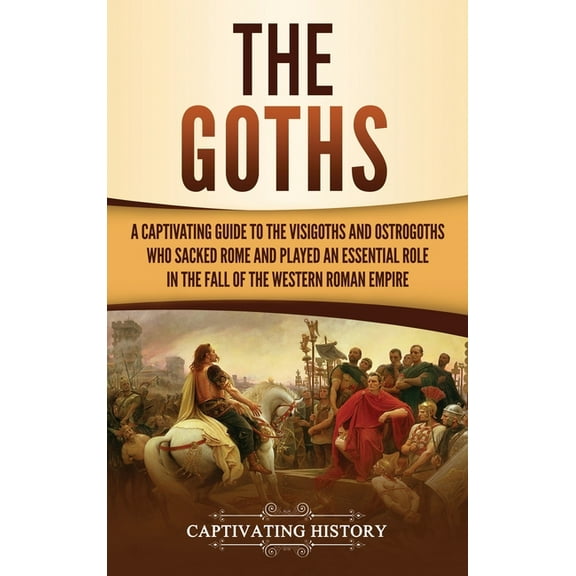 The Goths: A Captivating Guide to the Visigoths and Ostrogoths Who Sacked Rome and Played an Essential Role in the Fall , (Hardcover)