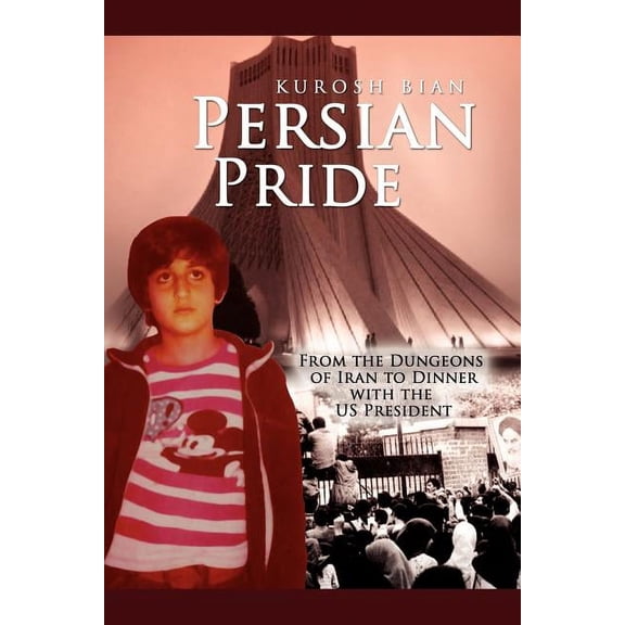Persian Pride : From the Dungeons of Iran to Dinner With the Us President