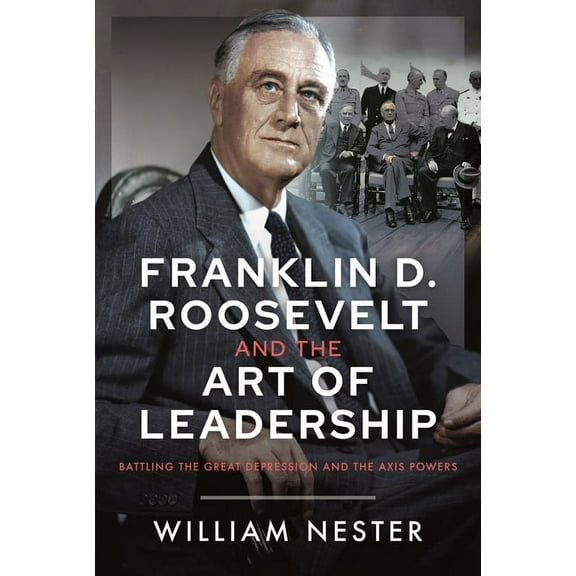 Franklin D. Roosevelt and the Art of Leadership: Battling the Great Depression and the Axis Powers, (Hardcover)